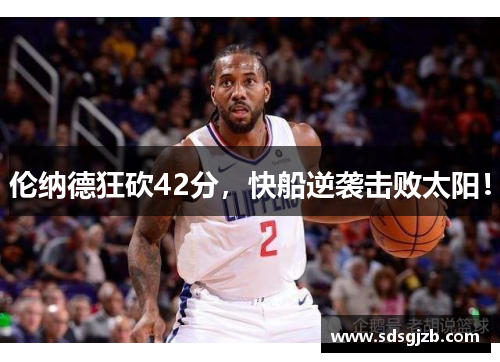 伦纳德狂砍42分，快船逆袭击败太阳！