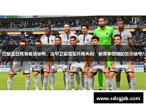 巴黎圣日耳曼客场惨败，法甲卫冕冠军开局失利：新赛季困境的警示信号？