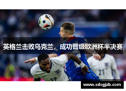 英格兰击败乌克兰，成功晋级欧洲杯半决赛