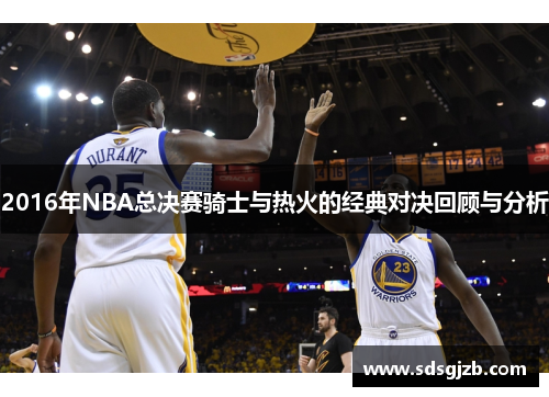 2016年NBA总决赛骑士与热火的经典对决回顾与分析