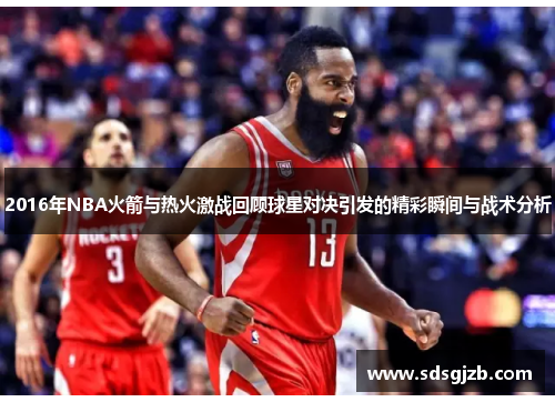 2016年NBA火箭与热火激战回顾球星对决引发的精彩瞬间与战术分析