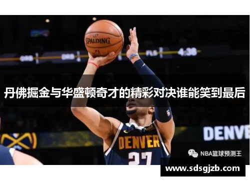 丹佛掘金与华盛顿奇才的精彩对决谁能笑到最后