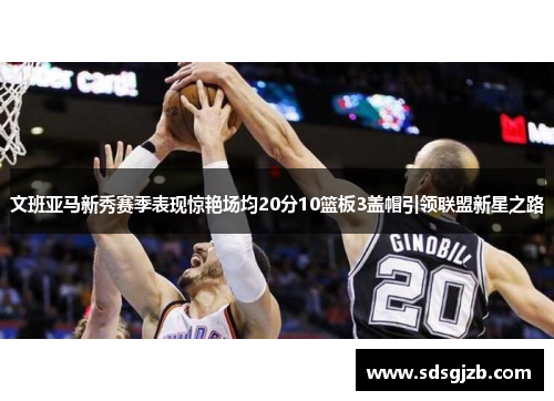 文班亚马新秀赛季表现惊艳场均20分10篮板3盖帽引领联盟新星之路