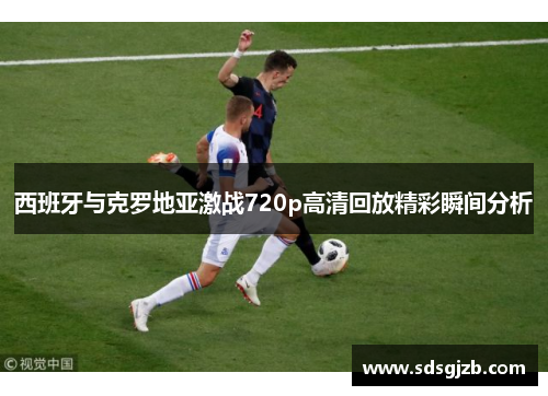 西班牙与克罗地亚激战720p高清回放精彩瞬间分析