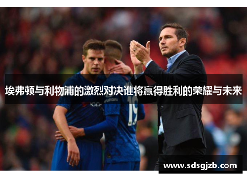 埃弗顿与利物浦的激烈对决谁将赢得胜利的荣耀与未来