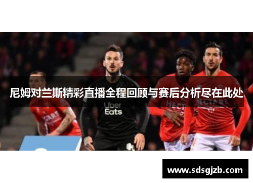 尼姆对兰斯精彩直播全程回顾与赛后分析尽在此处