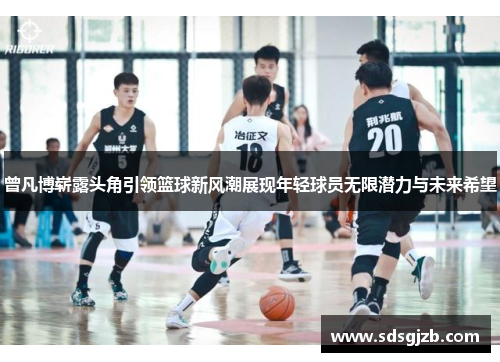 曾凡博崭露头角引领篮球新风潮展现年轻球员无限潜力与未来希望