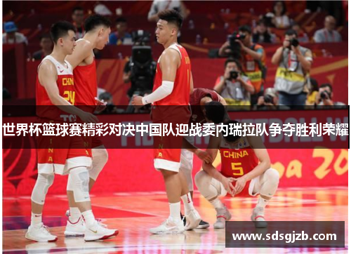 世界杯篮球赛精彩对决中国队迎战委内瑞拉队争夺胜利荣耀