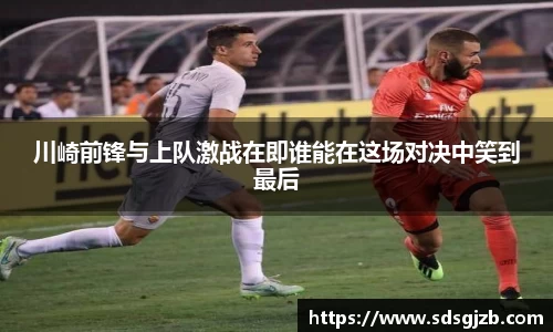 川崎前锋与上队激战在即谁能在这场对决中笑到最后