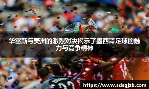 华雷斯与美洲的激烈对决揭示了墨西哥足球的魅力与竞争精神